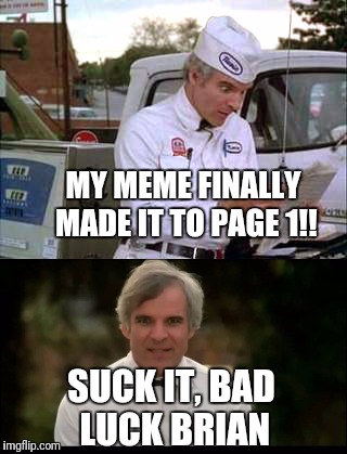 "I'm finally somebody!" | MY MEME FINALLY MADE IT TO PAGE 1!! SUCK IT, BAD LUCK BRIAN | image tagged in steve martin,the jerk,bad luck brian | made w/ Imgflip meme maker