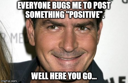 Charlie Sheen HIV | EVERYONE BUGS ME TO POST SOMETHING "POSITIVE". WELL HERE YOU GO... | image tagged in charlie sheen hiv,funny,funny memes | made w/ Imgflip meme maker