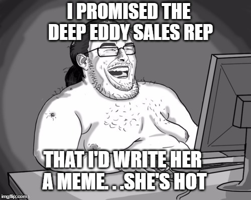 I PROMISED THE DEEP EDDY SALES REP THAT I'D WRITE HER A MEME. . .SHE'S HOT | made w/ Imgflip meme maker