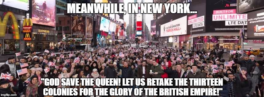 Some Britons are getting overexciting waving the Union Jack in the states... | MEANWHILE, IN NEW YORK... "GOD SAVE THE QUEEN! LET US RETAKE THE THIRTEEN COLONIES FOR THE GLORY OF THE BRITISH EMPIRE!" | image tagged in britons waving the union jack in new york,british,new york city,union jack,patriots | made w/ Imgflip meme maker