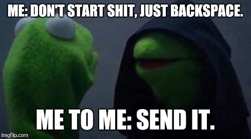 kermit me to me | ME: DON'T START SHIT, JUST BACKSPACE. ME TO ME: SEND IT. | image tagged in kermit me to me | made w/ Imgflip meme maker