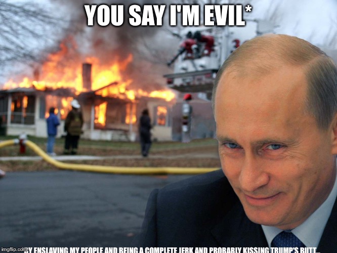 Immature meming | YOU SAY I'M EVIL*; *BY ENSLAVING MY PEOPLE AND BEING A COMPLETE JERK AND PROBABLY KISSING TRUMP'S BUTT... | image tagged in disaster putin | made w/ Imgflip meme maker