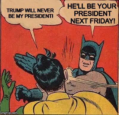 Consent isn't required! | TRUMP WILL NEVER BE MY PRESIDENT! HE'LL BE YOUR PRESIDENT NEXT FRIDAY! | image tagged in memes,batman slapping robin,trump | made w/ Imgflip meme maker