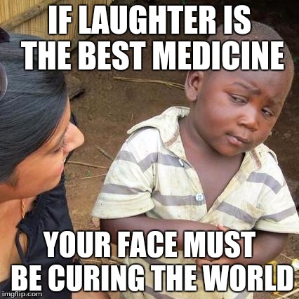 Third World Skeptical Kid Meme | IF LAUGHTER IS THE BEST MEDICINE; YOUR FACE MUST BE CURING THE WORLD | image tagged in memes,third world skeptical kid | made w/ Imgflip meme maker