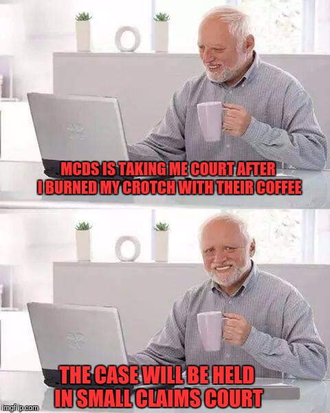 Hide the Pain Harold Meme | MCDS IS TAKING ME COURT AFTER I BURNED MY CROTCH WITH THEIR COFFEE; THE CASE WILL BE HELD IN SMALL CLAIMS COURT | image tagged in memes,hide the pain harold | made w/ Imgflip meme maker