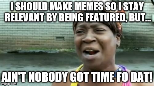 Ain't Nobody Got Time For That Meme | I SHOULD MAKE MEMES SO I STAY RELEVANT BY BEING FEATURED, BUT... AIN'T NOBODY GOT TIME FO DAT! | image tagged in memes,aint nobody got time for that | made w/ Imgflip meme maker