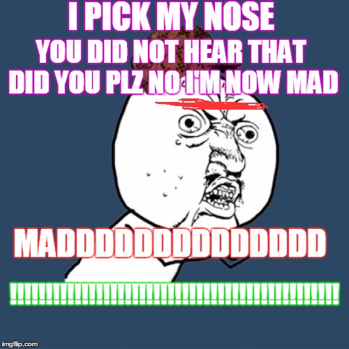 Y U No Meme | I PICK MY NOSE; YOU DID NOT HEAR THAT DID YOU PLZ NO I'M NOW MAD; MADDDDDDDDDDDDDD; !!!!!!!!!!!!!!!!!!!!!!!!!!!!!!!!!!!!!!!!!!!!!! | image tagged in memes,y u no,scumbag | made w/ Imgflip meme maker