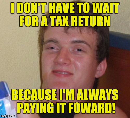 Get paid while doing nothing is 10 guys motto! | I DON'T HAVE TO WAIT FOR A TAX RETURN; BECAUSE I'M ALWAYS PAYING IT FOWARD! | image tagged in memes,10 guy | made w/ Imgflip meme maker