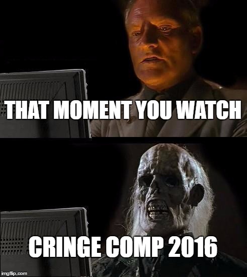 I'll Just Wait Here Meme | THAT MOMENT YOU WATCH; CRINGE COMP 2016 | image tagged in memes,ill just wait here | made w/ Imgflip meme maker