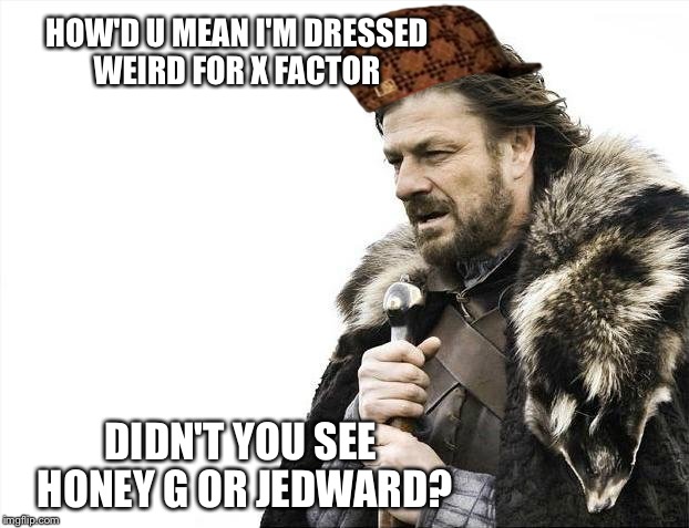 Brace Yourselves X is Coming | HOW'D U MEAN I'M DRESSED WEIRD FOR X FACTOR; DIDN'T YOU SEE HONEY G OR JEDWARD? | image tagged in memes,brace yourselves x is coming,scumbag | made w/ Imgflip meme maker