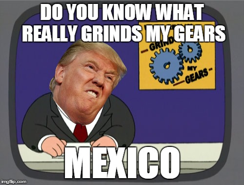 Peter Griffin News | DO YOU KNOW WHAT REALLY GRINDS MY GEARS; MEXICO | image tagged in memes,peter griffin news,donald trump,funny,mexico | made w/ Imgflip meme maker