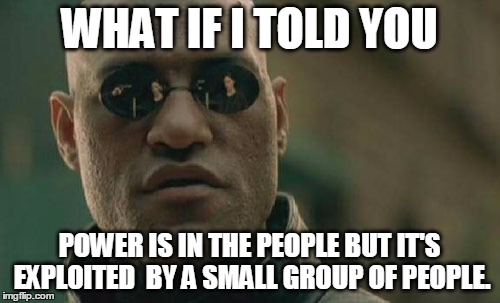 Matrix Morpheus Meme | WHAT IF I TOLD YOU; POWER IS IN THE PEOPLE BUT IT'S EXPLOITED  BY A SMALL GROUP OF PEOPLE. | image tagged in memes,matrix morpheus | made w/ Imgflip meme maker