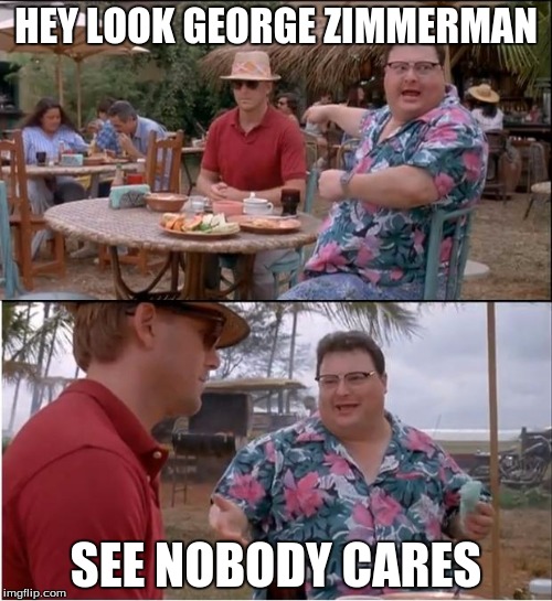 See Nobody Cares Meme | HEY LOOK GEORGE ZIMMERMAN; SEE NOBODY CARES | image tagged in memes,see nobody cares | made w/ Imgflip meme maker