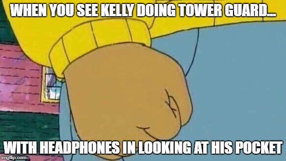 Arthur Fist Meme | WHEN YOU SEE KELLY DOING TOWER GUARD... WITH HEADPHONES IN LOOKING AT HIS POCKET | image tagged in memes,arthur fist | made w/ Imgflip meme maker