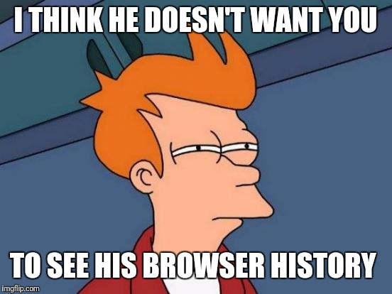 Futurama Fry Meme | I THINK HE DOESN'T WANT YOU TO SEE HIS BROWSER HISTORY | image tagged in memes,futurama fry | made w/ Imgflip meme maker