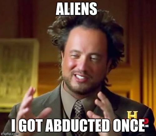 Ancient Aliens | ALIENS; I GOT ABDUCTED ONCE | image tagged in memes,ancient aliens | made w/ Imgflip meme maker