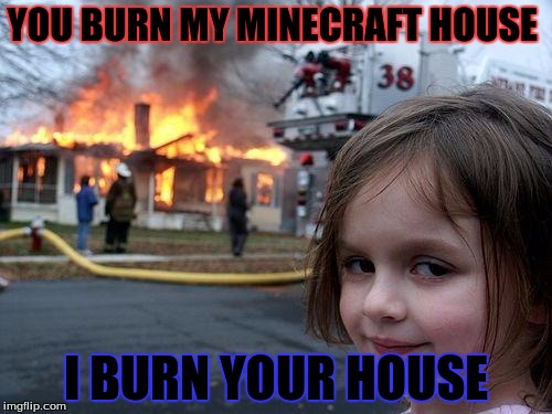 Disaster Girl | YOU BURN MY MINECRAFT HOUSE; I BURN YOUR HOUSE | image tagged in memes,disaster girl | made w/ Imgflip meme maker