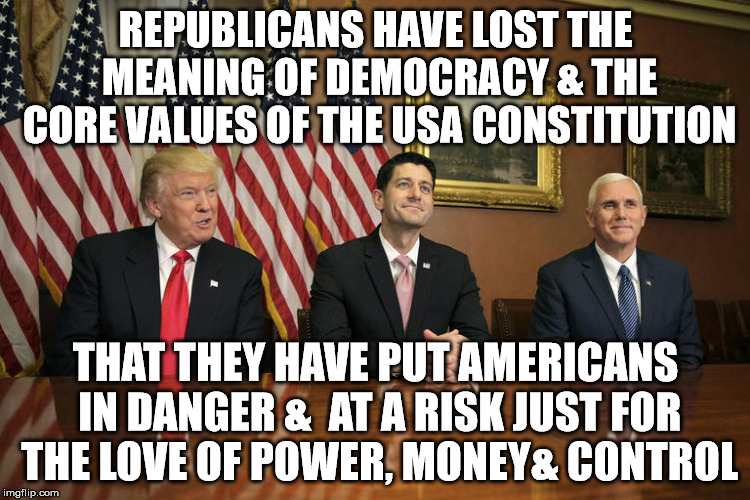 Paul Ryan | REPUBLICANS HAVE LOST THE MEANING OF DEMOCRACY & THE CORE VALUES OF THE USA CONSTITUTION; THAT THEY HAVE PUT AMERICANS IN DANGER &  AT A RISK JUST FOR THE LOVE OF POWER, MONEY& CONTROL | image tagged in paul ryan | made w/ Imgflip meme maker