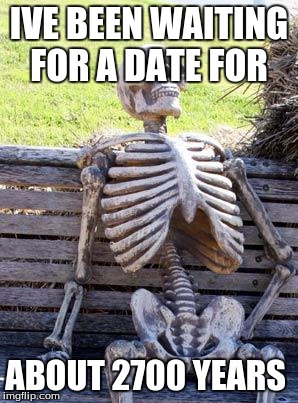 Waiting Skeleton | IVE BEEN WAITING FOR A DATE FOR; ABOUT 2700 YEARS | image tagged in memes,waiting skeleton | made w/ Imgflip meme maker
