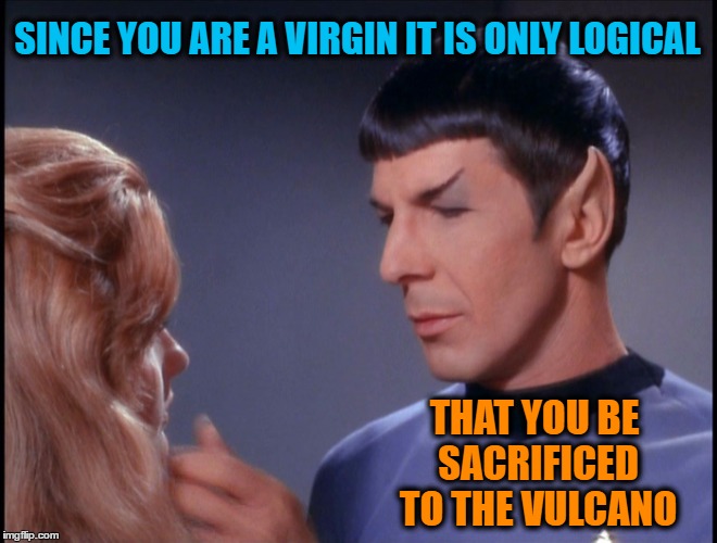 It's Only Logical |  SINCE YOU ARE A VIRGIN IT IS ONLY LOGICAL; THAT YOU BE SACRIFICED TO THE VULCANO | image tagged in star trek,spock,virgin sacrifice,vulcan | made w/ Imgflip meme maker