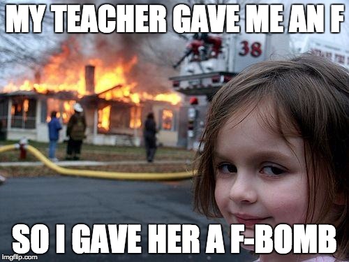 Disaster Girl Meme | MY TEACHER GAVE ME AN F; SO I GAVE HER A F-BOMB | image tagged in memes,disaster girl | made w/ Imgflip meme maker