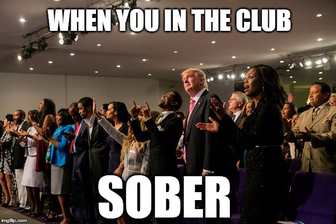 Trump Church | WHEN YOU IN THE CLUB; SOBER | image tagged in donald trump,trump | made w/ Imgflip meme maker