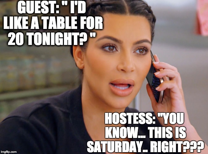 Kim Kardashian | GUEST: " I'D LIKE A TABLE FOR 20 TONIGHT? "; HOSTESS: "YOU KNOW... THIS IS SATURDAY.. RIGHT??? | image tagged in kim kardashian | made w/ Imgflip meme maker