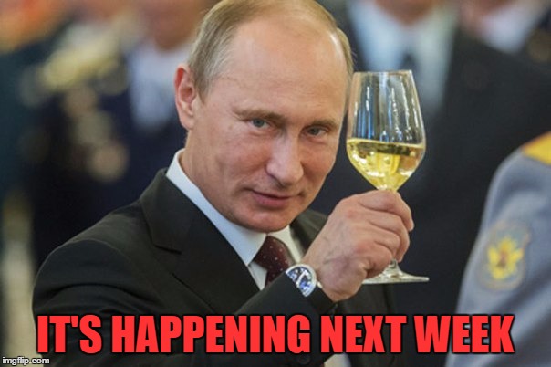 Putin Cheers | IT'S HAPPENING NEXT WEEK | image tagged in putin cheers | made w/ Imgflip meme maker