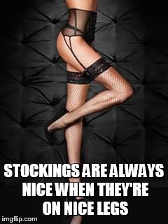 STOCKINGS ARE ALWAYS NICE WHEN THEY'RE ON NICE LEGS | made w/ Imgflip meme maker