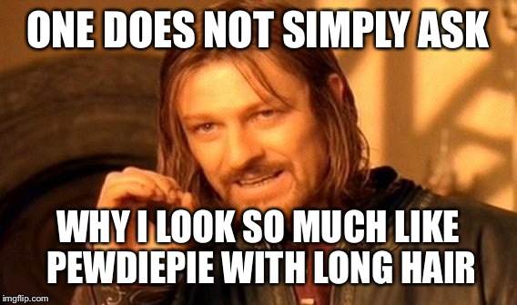 He does dou | ONE DOES NOT SIMPLY ASK; WHY I LOOK SO MUCH LIKE PEWDIEPIE WITH LONG HAIR | image tagged in memes,one does not simply | made w/ Imgflip meme maker