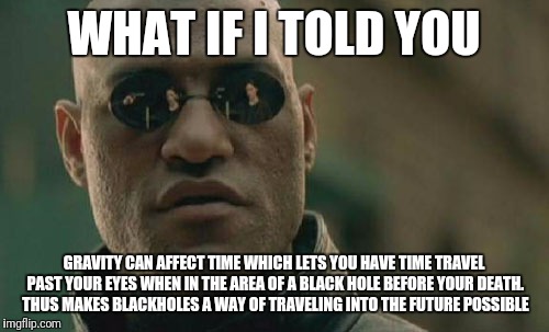 Hes right | WHAT IF I TOLD YOU; GRAVITY CAN AFFECT TIME WHICH LETS YOU HAVE TIME TRAVEL PAST YOUR EYES WHEN IN THE AREA OF A BLACK HOLE BEFORE YOUR DEATH. THUS MAKES BLACKHOLES A WAY OF TRAVELING INTO THE FUTURE POSSIBLE | image tagged in memes,matrix morpheus | made w/ Imgflip meme maker