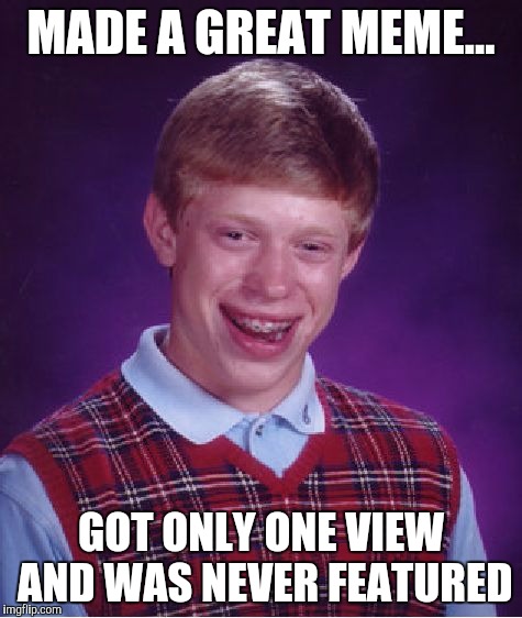 Bad Luck Brian | MADE A GREAT MEME... GOT ONLY ONE VIEW AND WAS NEVER FEATURED | image tagged in memes,bad luck brian | made w/ Imgflip meme maker