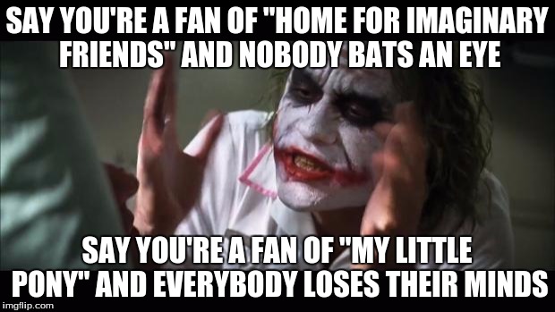 And everybody loses their minds | SAY YOU'RE A FAN OF "HOME FOR IMAGINARY FRIENDS" AND NOBODY BATS AN EYE; SAY YOU'RE A FAN OF "MY LITTLE PONY" AND EVERYBODY LOSES THEIR MINDS | image tagged in memes,and everybody loses their minds | made w/ Imgflip meme maker