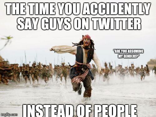 Twitter problems | THE TIME YOU ACCIDENTLY SAY GUYS ON TWITTER; "ARE YOU ASSUMING MY GENDER!?"; INSTEAD OF PEOPLE | image tagged in memes,jack sparrow being chased | made w/ Imgflip meme maker