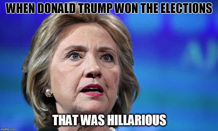 Democracy... Love it or leave it | WHEN DONALD TRUMP WON THE ELECTIONS; THAT WAS HILLARIOUS | image tagged in memes,donald trump,hilary clinton | made w/ Imgflip meme maker