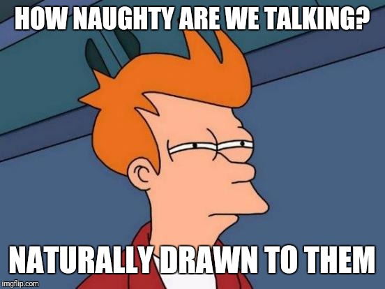 Futurama Fry Meme | HOW NAUGHTY ARE WE TALKING? NATURALLY DRAWN TO THEM | image tagged in memes,futurama fry | made w/ Imgflip meme maker