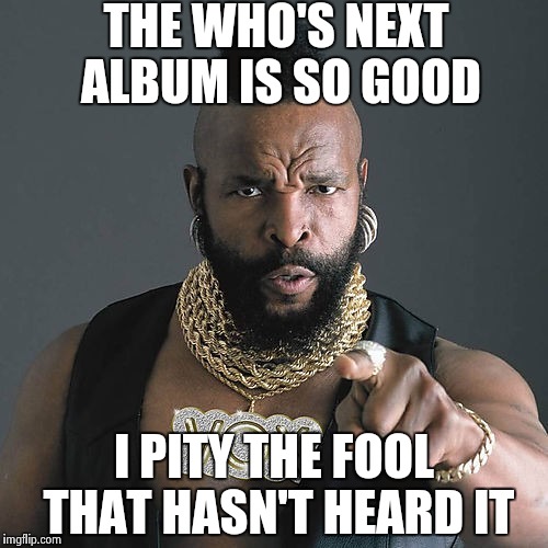 Mr T Pity The Fool | THE WHO'S NEXT ALBUM IS SO GOOD; I PITY THE FOOL THAT HASN'T HEARD IT | image tagged in memes,mr t pity the fool | made w/ Imgflip meme maker