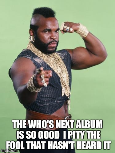 Puts the Classic in Classic Rock | THE WHO'S NEXT ALBUM IS SO GOOD 
I PITY THE FOOL THAT HASN'T HEARD IT | image tagged in mr t | made w/ Imgflip meme maker