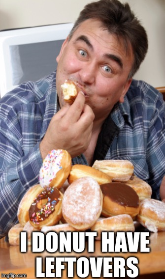 I DONUT HAVE LEFTOVERS | image tagged in donuts,fat guy,breakfast,sweet,cats,grandma finds the internet | made w/ Imgflip meme maker