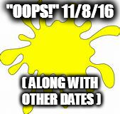 "OOPS!" 11/8/16; ( ALONG WITH OTHER DATES ) | image tagged in golden yellow oops | made w/ Imgflip meme maker