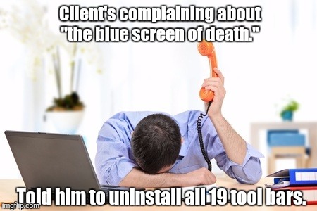 Tech Support | Client's complaining about "the blue screen of death." Told him to uninstall all 19 tool bars. | image tagged in tech support | made w/ Imgflip meme maker