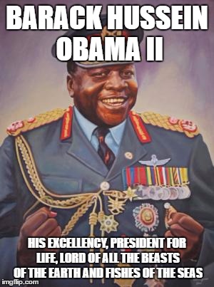 BARACK HUSSEIN OBAMA II; HIS EXCELLENCY, PRESIDENT FOR LIFE, LORD OF ALL THE BEASTS OF THE EARTH AND FISHES OF THE SEAS | image tagged in idi amin,obama,dictator | made w/ Imgflip meme maker
