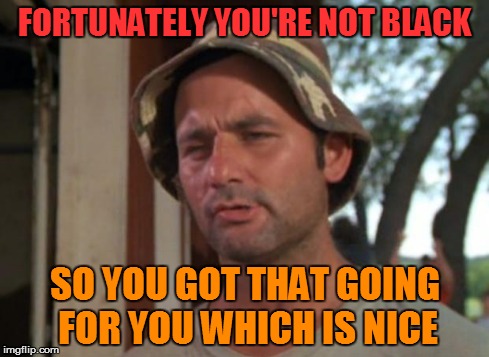 FORTUNATELY YOU'RE NOT BLACK SO YOU GOT THAT GOING FOR YOU WHICH IS NICE | made w/ Imgflip meme maker