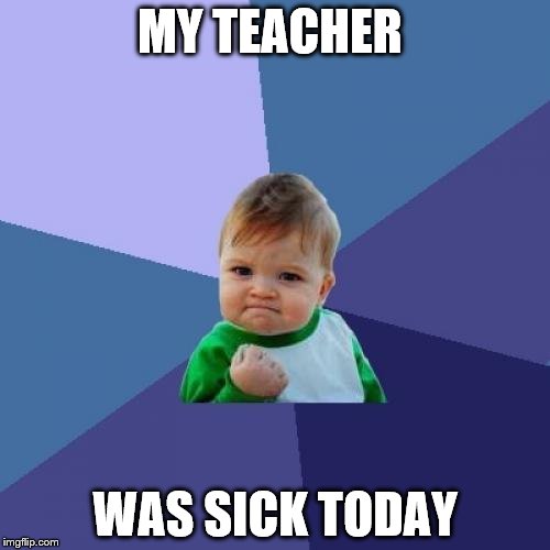 Success Kid Meme | MY TEACHER; WAS SICK TODAY | image tagged in memes,success kid | made w/ Imgflip meme maker
