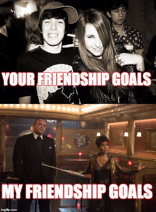 YOUR FRIENDSHIP GOALS; MY FRIENDSHIP GOALS | made w/ Imgflip meme maker