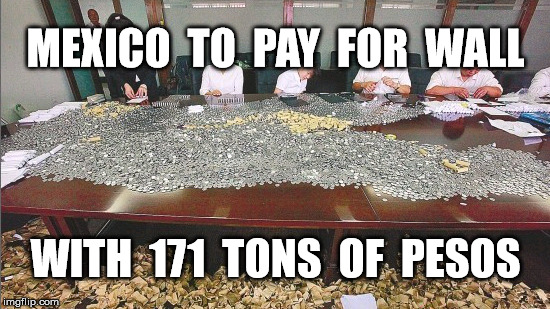 change is gonna come | MEXICO  TO  PAY  FOR  WALL; WITH  171  TONS  OF  PESOS | image tagged in trump wall,donald trump,trump,funny,mexico | made w/ Imgflip meme maker