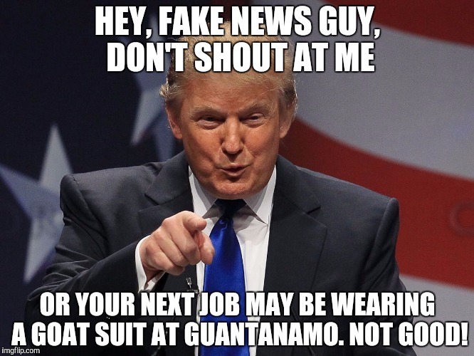 Donald trump | HEY, FAKE NEWS GUY, DON'T SHOUT AT ME; OR YOUR NEXT JOB MAY BE WEARING A GOAT SUIT AT GUANTANAMO. NOT GOOD! | image tagged in donald trump | made w/ Imgflip meme maker