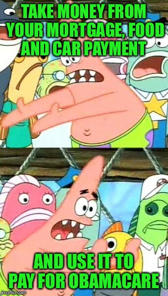 Put It Somewhere Else Patrick Meme | TAKE MONEY FROM YOUR MORTGAGE, FOOD AND CAR PAYMENT AND USE IT TO PAY FOR OBAMACARE | image tagged in memes,put it somewhere else patrick | made w/ Imgflip meme maker