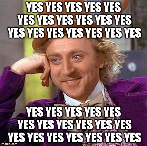 Creepy Condescending Wonka Meme | YES YES YES YES YES YES YES YES YES YES YES YES YES YES YES YES YES YES; YES YES YES YES YES YES YES YES YES YES YES YES YES YES YES YES YES YES | image tagged in memes,creepy condescending wonka | made w/ Imgflip meme maker