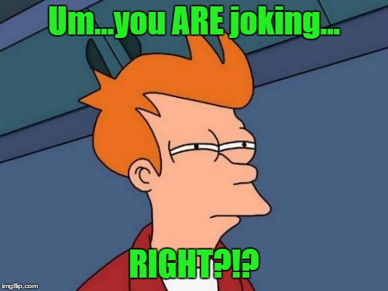 Futurama Fry Meme | Um...you ARE joking... RIGHT?!? | image tagged in memes,futurama fry | made w/ Imgflip meme maker